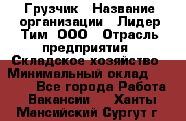 Грузчик › Название организации ­ Лидер Тим, ООО › Отрасль предприятия ­ Складское хозяйство › Минимальный оклад ­ 24 000 - Все города Работа » Вакансии   . Ханты-Мансийский,Сургут г.